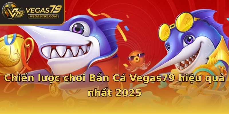 Chiến lược chơi Bắn Cá Vegas79 hiệu quả nhất 2025